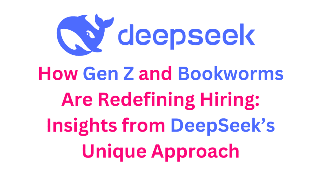 How Gen Z and Bookworms Are Changing the Hiring Game: Insights from DeepSeek’s Unique Approach